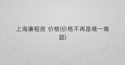 上海廉租房 价格(价格不再是唯一难题)